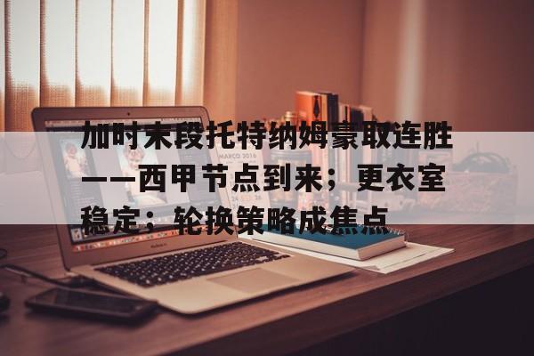 爱游戏-加时末段托特纳姆豪取连胜——西甲节点到来；更衣室稳定；轮换策略成焦点的简单介绍