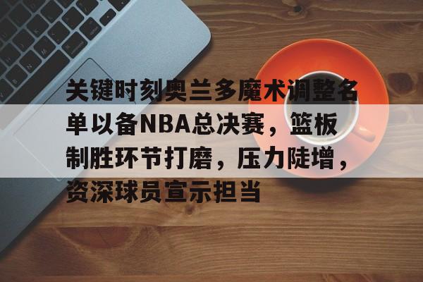lpl竞猜-包含关键时刻奥兰多魔术调整名单以备NBA总决赛，篮板制胜环节打磨，压力陡增，资深球员宣示担当的词条