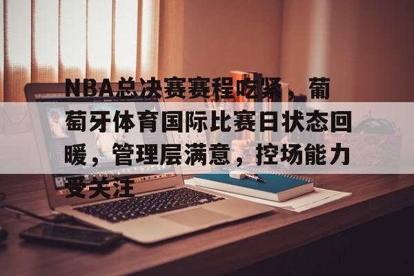 ayx-包含NBA总决赛赛程吃紧，葡萄牙体育国际比赛日状态回暖，管理层满意，控场能力受关注的词条