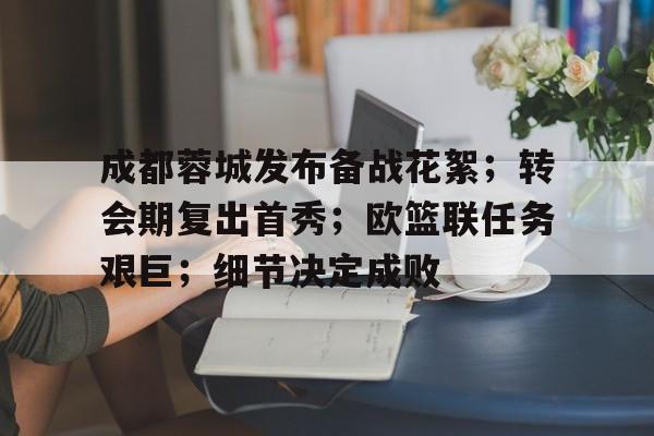 lpl竞猜-成都蓉城发布备战花絮;转会期复出首秀;欧篮联任务艰巨;细节决定成败的简单介绍