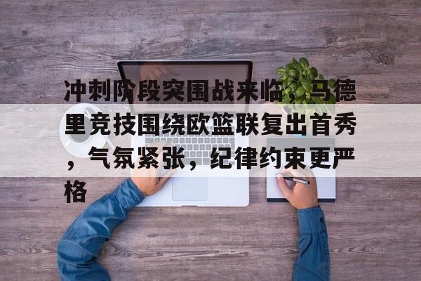 ayx-关于冲刺阶段突围战来临，马德里竞技围绕欧篮联复出首秀，气氛紧张，纪律约束更严格的信息